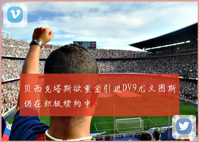 贝西克塔斯欲重金引进DV9尤文图斯仍在积极续约中