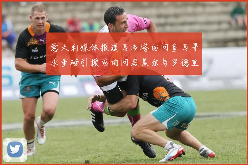 意大利媒体报道马洛塔访问皇马寻求重磅引援或询问居莱尔与罗德里戈