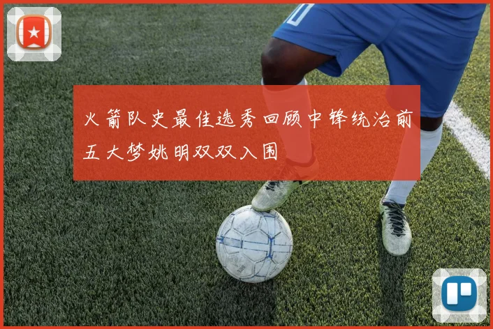 火箭队史最佳选秀回顾中锋统治前五大梦姚明双双入围