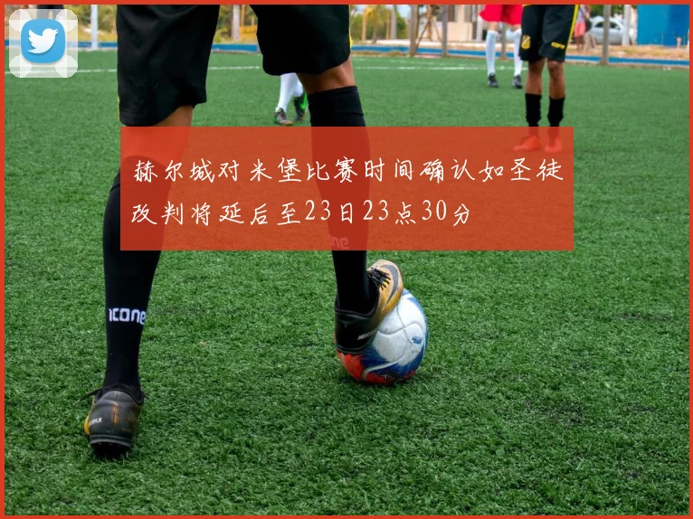 赫尔城对米堡比赛时间确认如圣徒改判将延后至23日23点30分