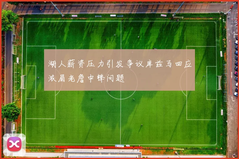 湖人薪资压力引发争议库兹马回应浓眉老詹中锋问题