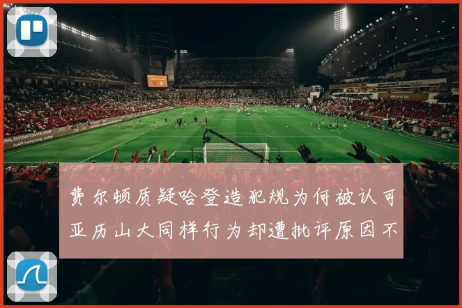 费尔顿质疑哈登造犯规为何被认可亚历山大同样行为却遭批评原因不明