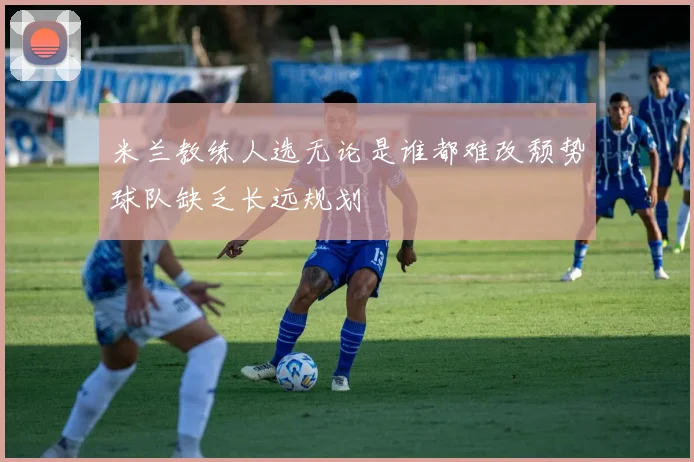 米兰教练人选无论是谁都难改颓势球队缺乏长远规划