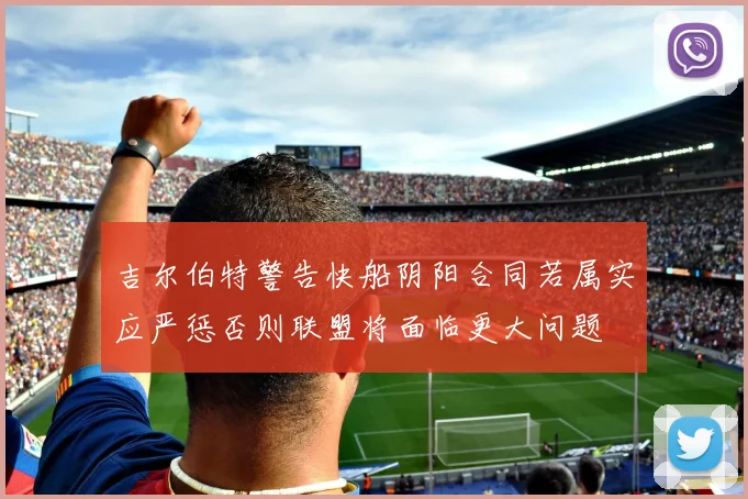 吉尔伯特警告快船阴阳合同若属实应严惩否则联盟将面临更大问题