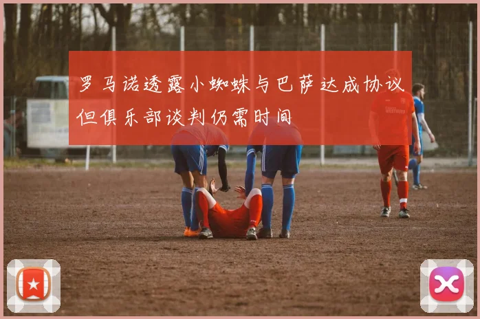 罗马诺透露小蜘蛛与巴萨达成协议但俱乐部谈判仍需时间