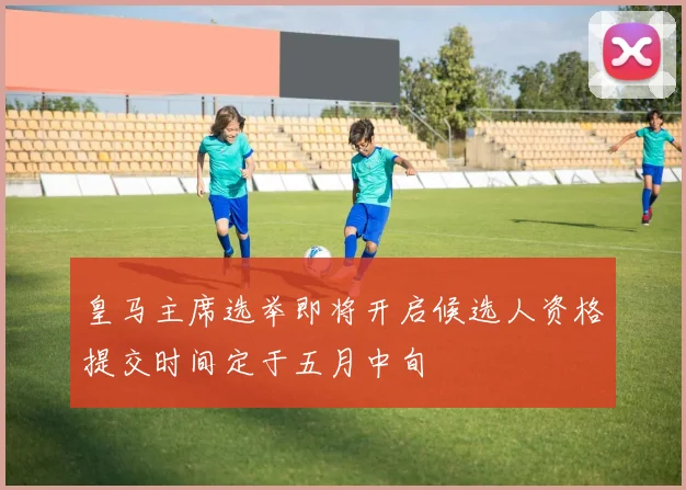 皇马主席选举即将开启候选人资格提交时间定于五月中旬
