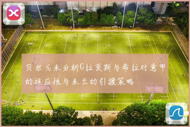 贝尔戈米分析G拉莫斯与希拉对意甲的适应性与米兰的引援策略