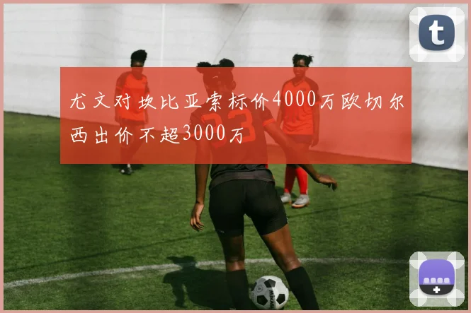 尤文对坎比亚索标价4000万欧切尔西出价不超3000万