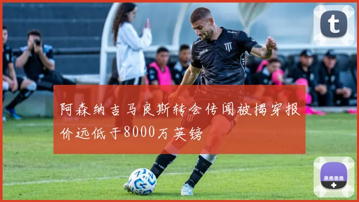阿森纳吉马良斯转会传闻被揭穿报价远低于8000万英镑