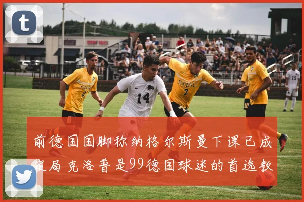 前德国国脚称纳格尔斯曼下课已成定局克洛普是99德国球迷的首选教练