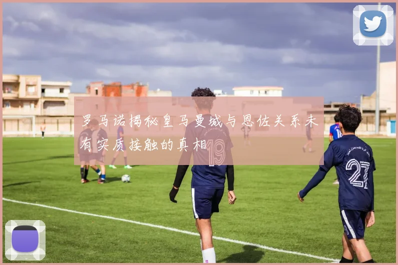 罗马诺揭秘皇马曼城与恩佐关系未有实质接触的真相