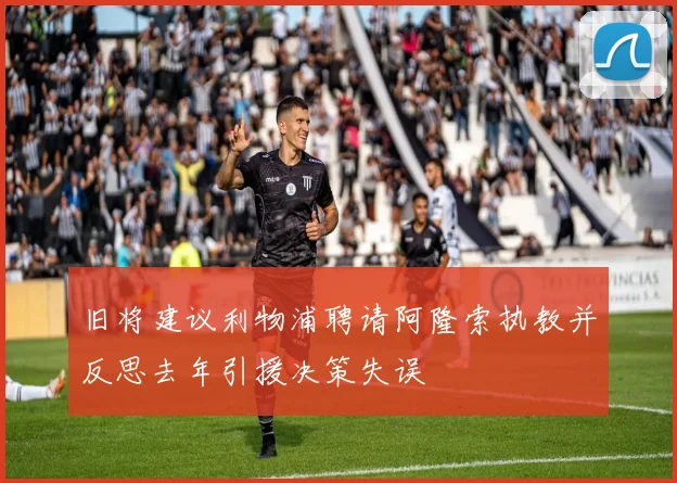 旧将建议利物浦聘请阿隆索执教并反思去年引援决策失误