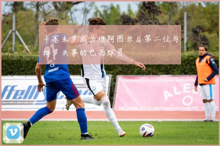 卡塞米罗成为继阿图尔后第二位与梅罗共事的巴西球员