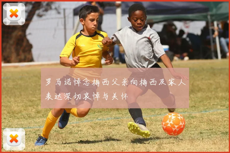 罗马诺悼念梅西父亲向梅西及家人表达深切哀悼与关怀