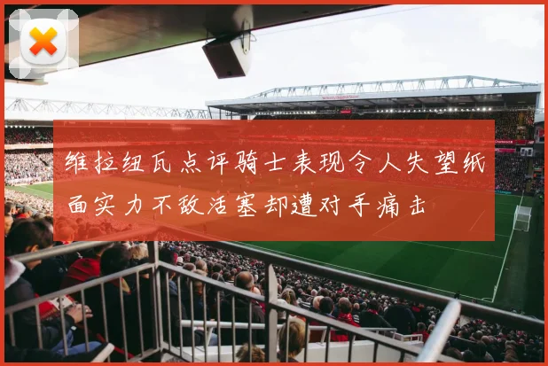 维拉纽瓦点评骑士表现令人失望纸面实力不敌活塞却遭对手痛击