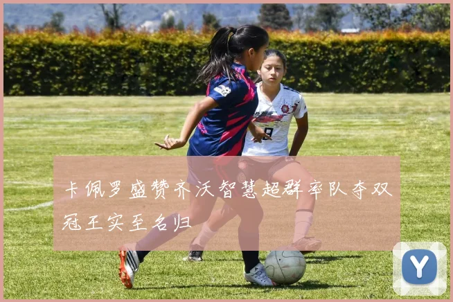 卡佩罗盛赞齐沃智慧超群率队夺双冠王实至名归