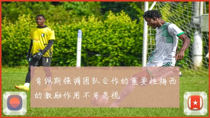 肯佩斯强调团队合作的重要性梅西的激励作用不可忽视