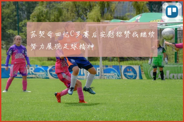 苏契奇回忆C罗赛后安慰称赞我继续努力展现足球精神