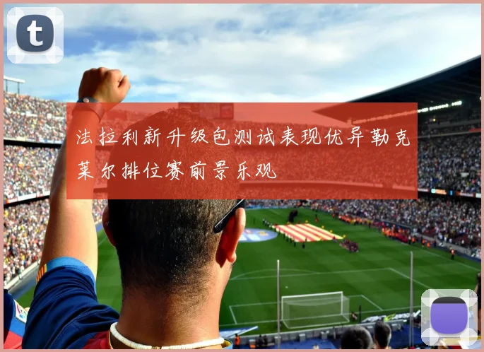 法拉利新升级包测试表现优异勒克莱尔排位赛前景乐观