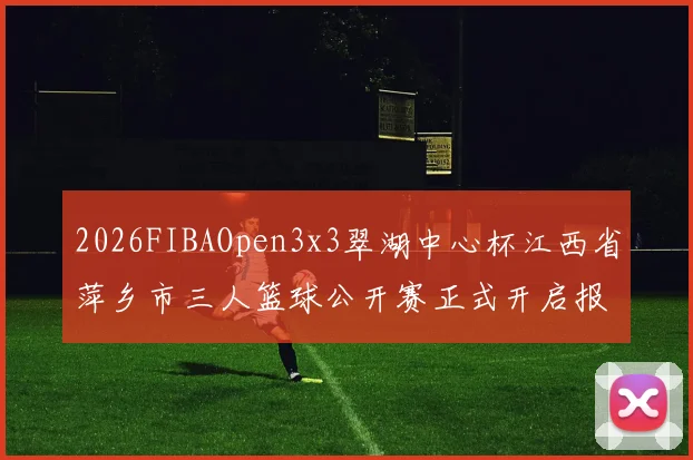 2026FIBAOpen3x3翠湖中心杯江西省萍乡市三人篮球公开赛正式开启报名通道